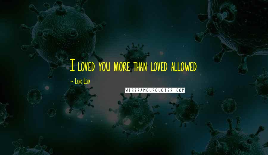 Lang Leav Quotes: I loved you more than loved allowed