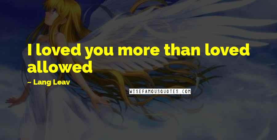 Lang Leav Quotes: I loved you more than loved allowed