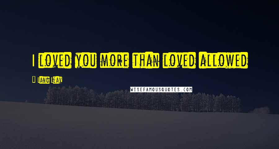 Lang Leav Quotes: I loved you more than loved allowed