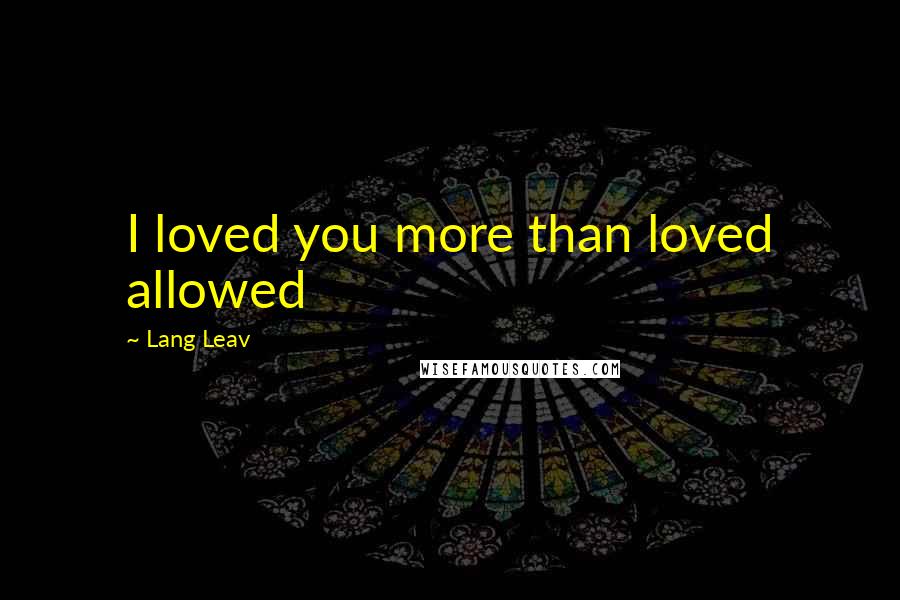 Lang Leav Quotes: I loved you more than loved allowed