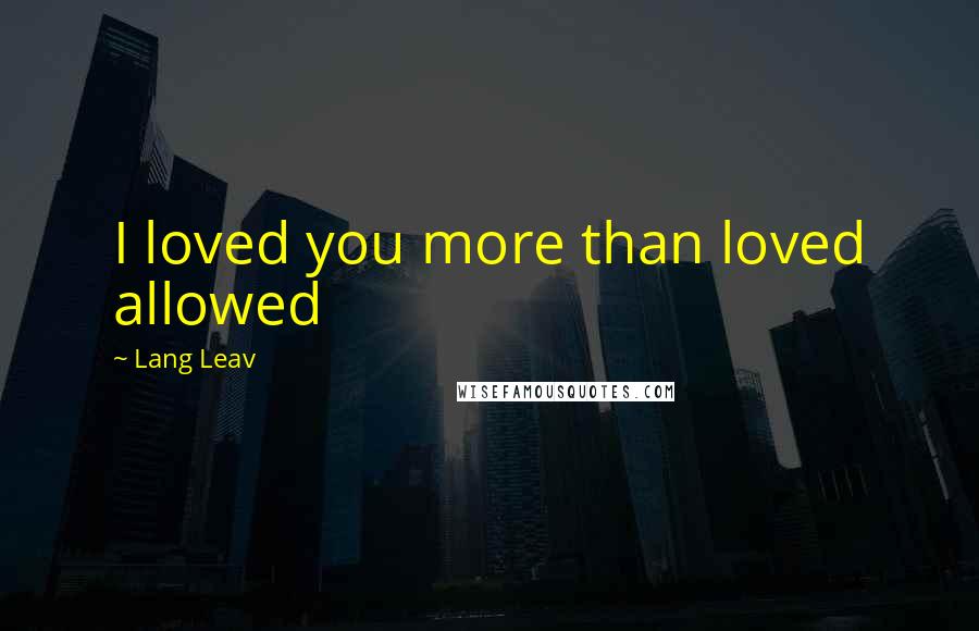 Lang Leav Quotes: I loved you more than loved allowed