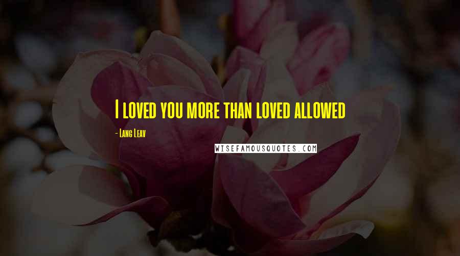 Lang Leav Quotes: I loved you more than loved allowed