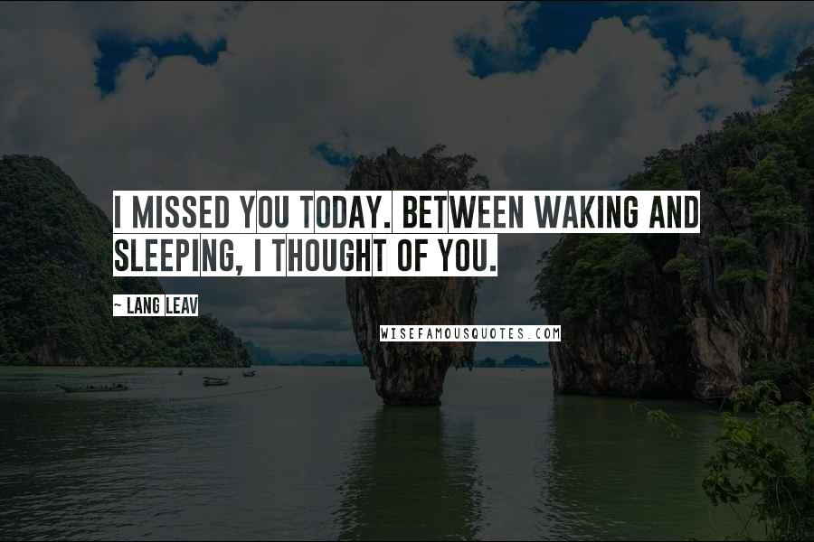 Lang Leav Quotes: I missed you today. Between waking and sleeping, I thought of you.