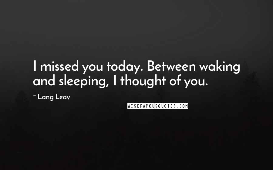 Lang Leav Quotes: I missed you today. Between waking and sleeping, I thought of you.