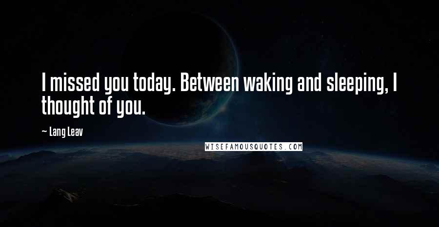 Lang Leav Quotes: I missed you today. Between waking and sleeping, I thought of you.