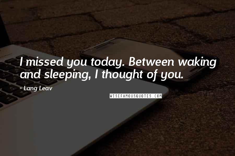 Lang Leav Quotes: I missed you today. Between waking and sleeping, I thought of you.