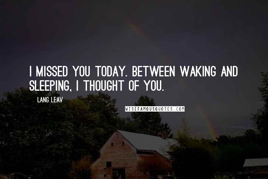 Lang Leav Quotes: I missed you today. Between waking and sleeping, I thought of you.