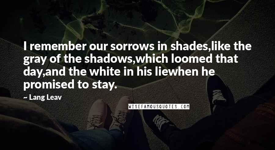 Lang Leav Quotes: I remember our sorrows in shades,like the gray of the shadows,which loomed that day,and the white in his liewhen he promised to stay.