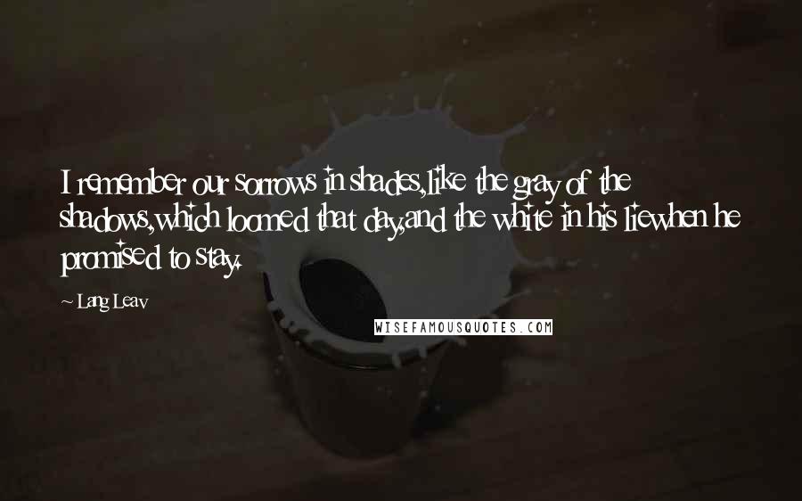 Lang Leav Quotes: I remember our sorrows in shades,like the gray of the shadows,which loomed that day,and the white in his liewhen he promised to stay.