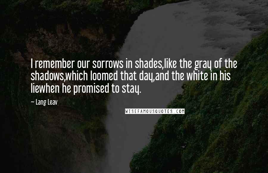 Lang Leav Quotes: I remember our sorrows in shades,like the gray of the shadows,which loomed that day,and the white in his liewhen he promised to stay.