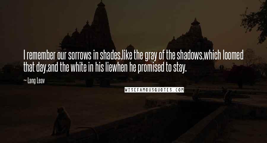 Lang Leav Quotes: I remember our sorrows in shades,like the gray of the shadows,which loomed that day,and the white in his liewhen he promised to stay.