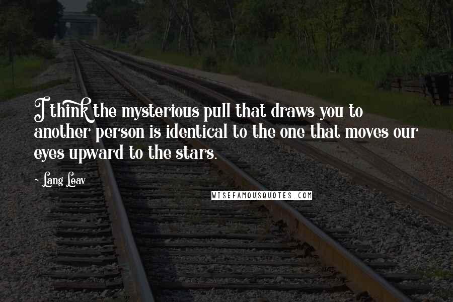 Lang Leav Quotes: I think the mysterious pull that draws you to another person is identical to the one that moves our eyes upward to the stars.