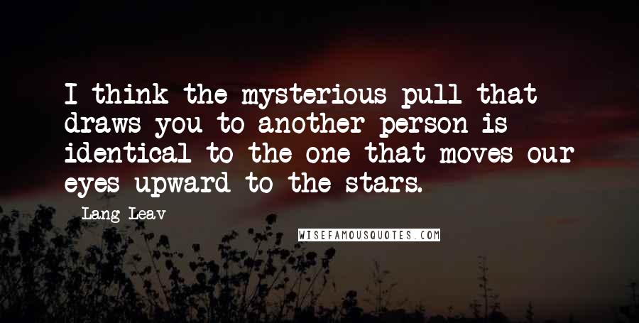 Lang Leav Quotes: I think the mysterious pull that draws you to another person is identical to the one that moves our eyes upward to the stars.