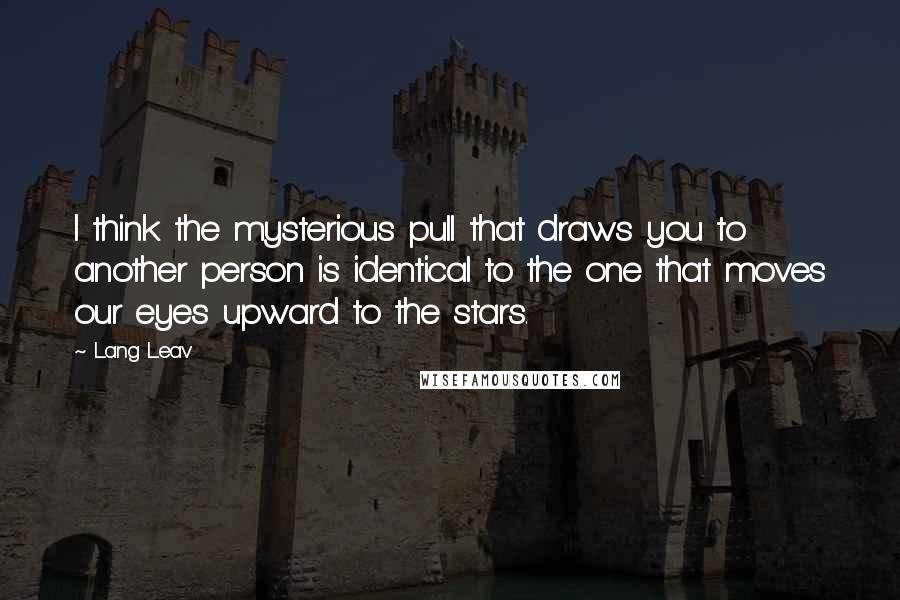 Lang Leav Quotes: I think the mysterious pull that draws you to another person is identical to the one that moves our eyes upward to the stars.