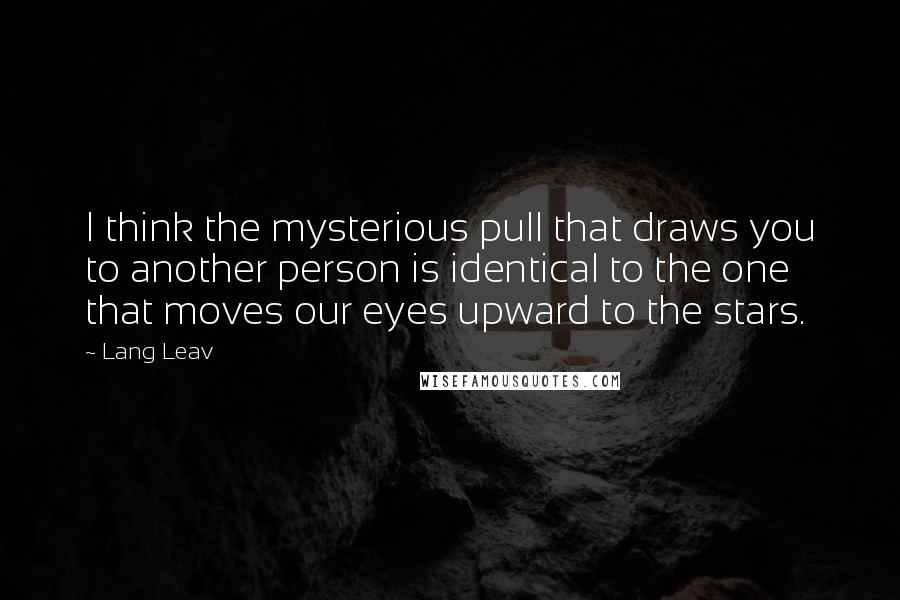 Lang Leav Quotes: I think the mysterious pull that draws you to another person is identical to the one that moves our eyes upward to the stars.