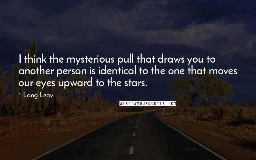 Lang Leav Quotes: I think the mysterious pull that draws you to another person is identical to the one that moves our eyes upward to the stars.