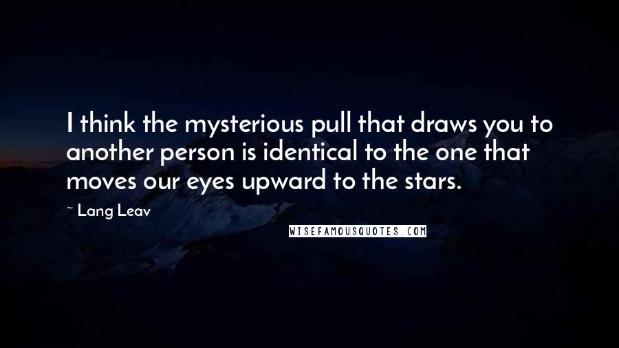 Lang Leav Quotes: I think the mysterious pull that draws you to another person is identical to the one that moves our eyes upward to the stars.