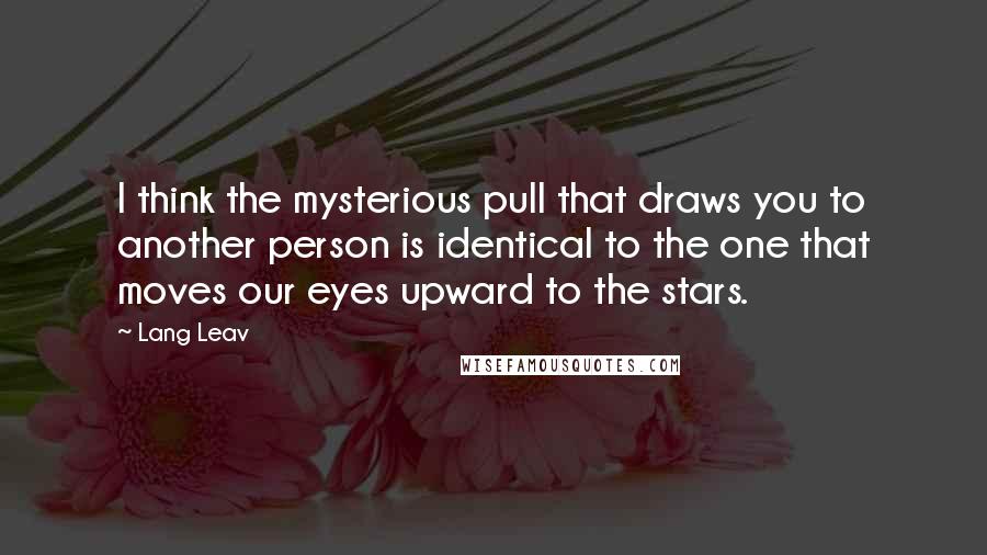 Lang Leav Quotes: I think the mysterious pull that draws you to another person is identical to the one that moves our eyes upward to the stars.