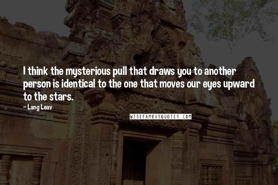 Lang Leav Quotes: I think the mysterious pull that draws you to another person is identical to the one that moves our eyes upward to the stars.