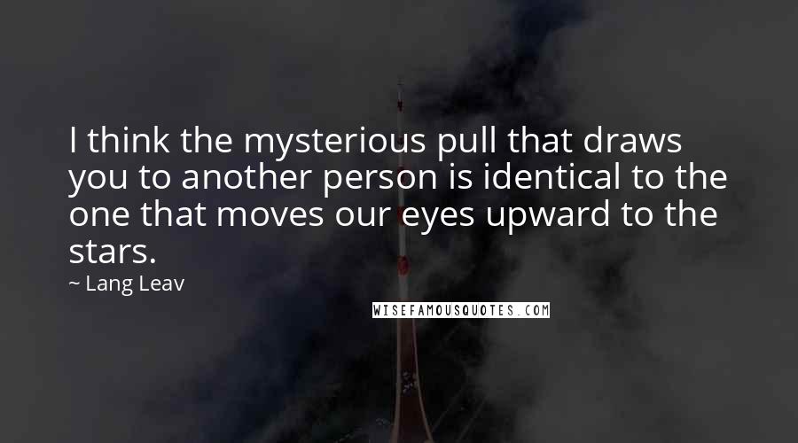 Lang Leav Quotes: I think the mysterious pull that draws you to another person is identical to the one that moves our eyes upward to the stars.