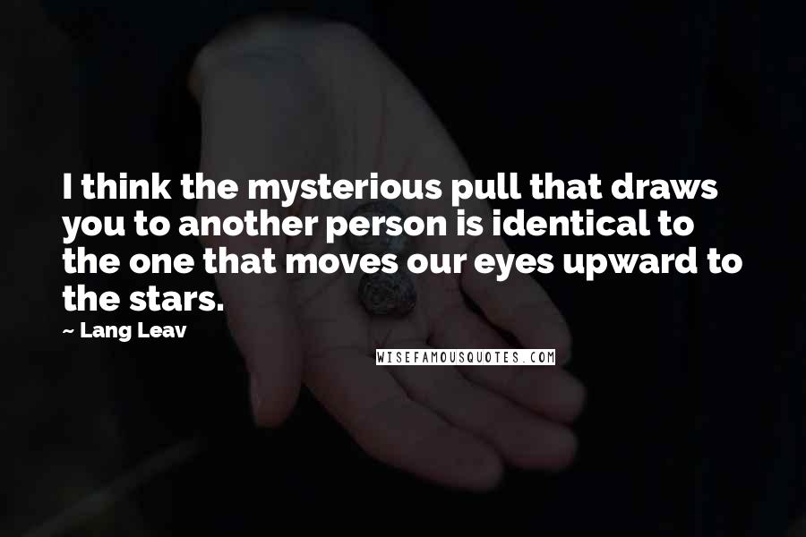 Lang Leav Quotes: I think the mysterious pull that draws you to another person is identical to the one that moves our eyes upward to the stars.