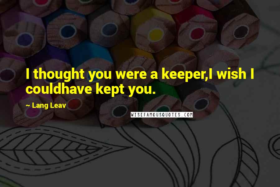 Lang Leav Quotes: I thought you were a keeper,I wish I couldhave kept you.