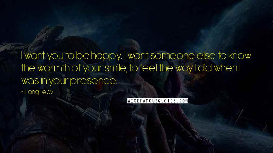 Lang Leav Quotes: I want you to be happy. I want someone else to know the warmth of your smile, to feel the way I did when I was in your presence.