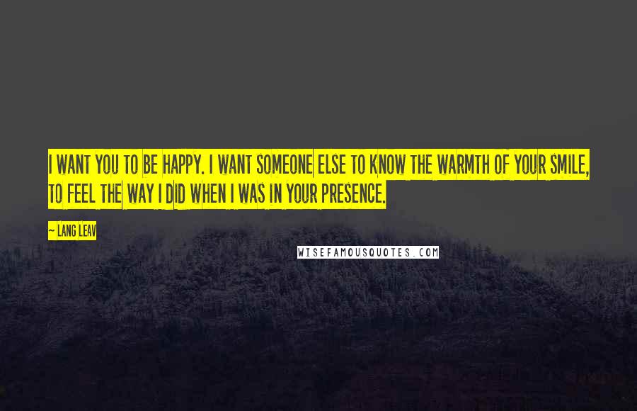 Lang Leav Quotes: I want you to be happy. I want someone else to know the warmth of your smile, to feel the way I did when I was in your presence.