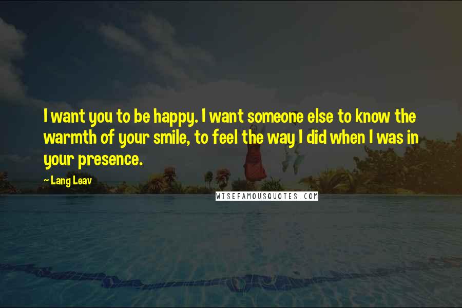 Lang Leav Quotes: I want you to be happy. I want someone else to know the warmth of your smile, to feel the way I did when I was in your presence.