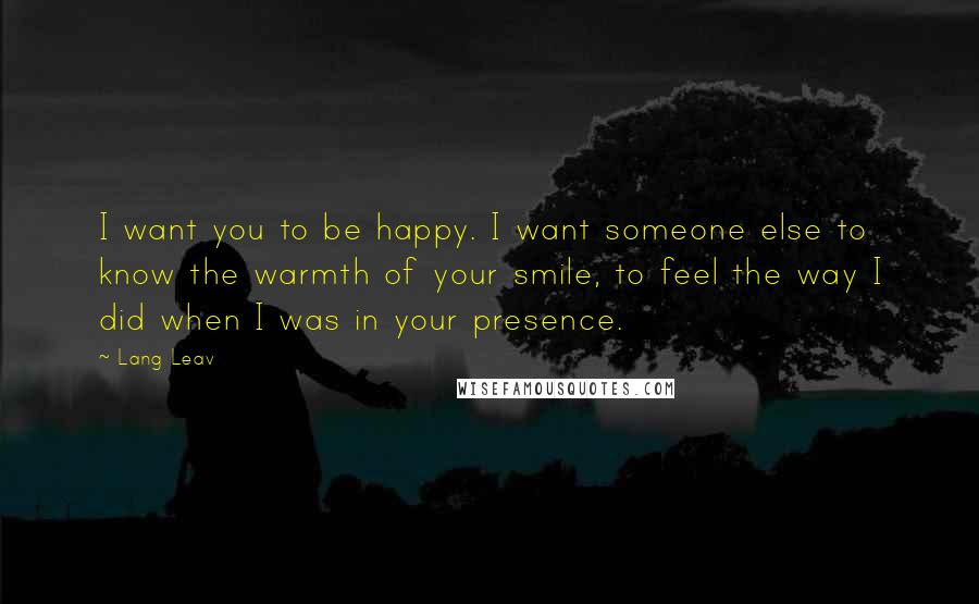 Lang Leav Quotes: I want you to be happy. I want someone else to know the warmth of your smile, to feel the way I did when I was in your presence.