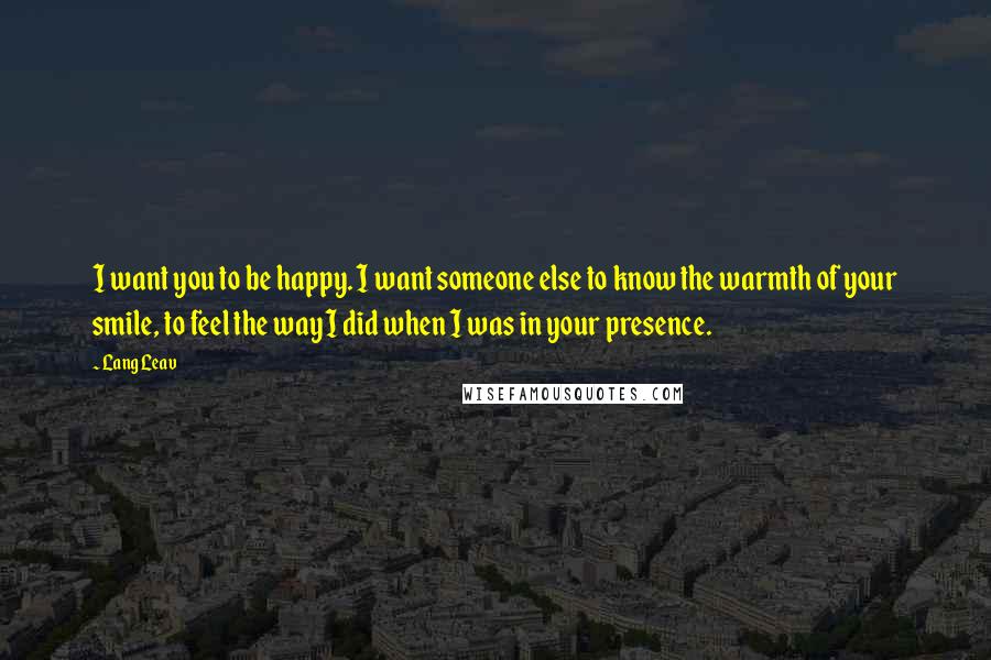 Lang Leav Quotes: I want you to be happy. I want someone else to know the warmth of your smile, to feel the way I did when I was in your presence.