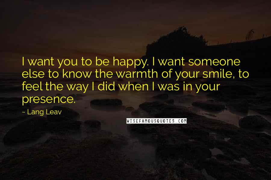 Lang Leav Quotes: I want you to be happy. I want someone else to know the warmth of your smile, to feel the way I did when I was in your presence.