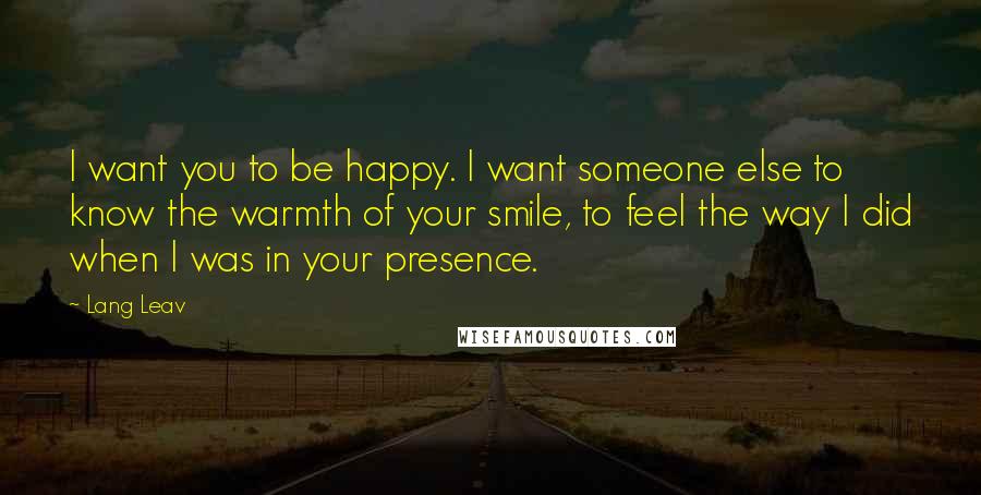 Lang Leav Quotes: I want you to be happy. I want someone else to know the warmth of your smile, to feel the way I did when I was in your presence.