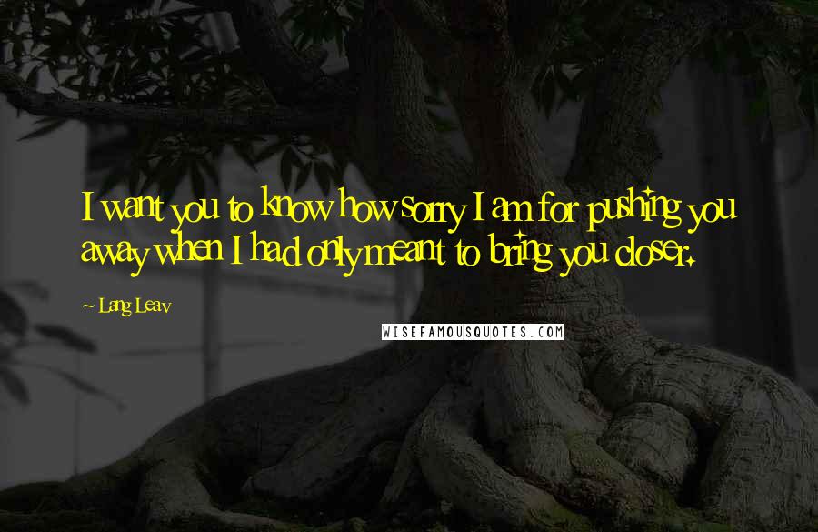 Lang Leav Quotes: I want you to know how sorry I am for pushing you away when I had only meant to bring you closer.