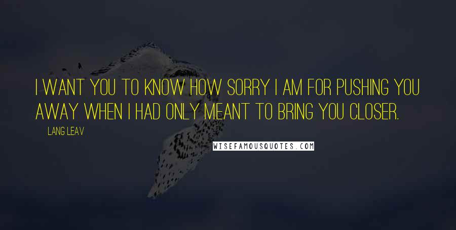 Lang Leav Quotes: I want you to know how sorry I am for pushing you away when I had only meant to bring you closer.