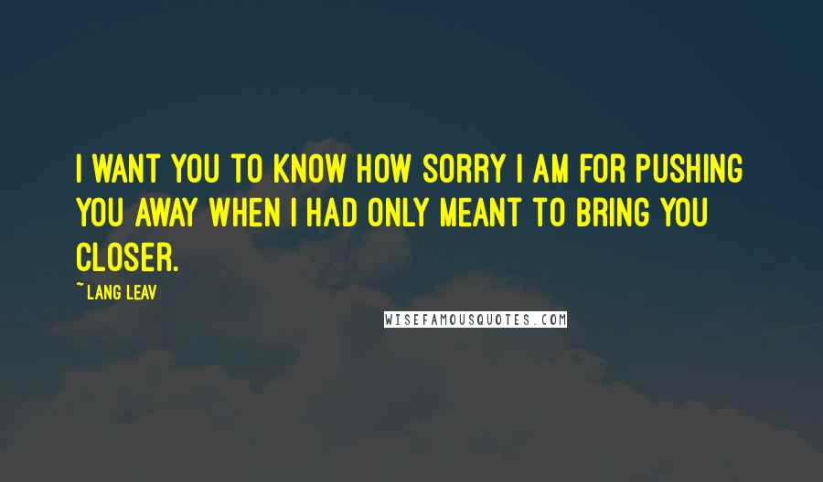 Lang Leav Quotes: I want you to know how sorry I am for pushing you away when I had only meant to bring you closer.