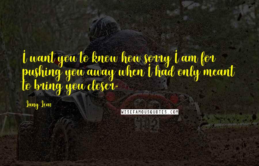 Lang Leav Quotes: I want you to know how sorry I am for pushing you away when I had only meant to bring you closer.