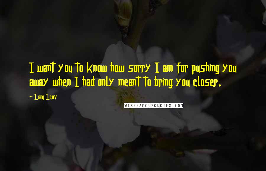 Lang Leav Quotes: I want you to know how sorry I am for pushing you away when I had only meant to bring you closer.