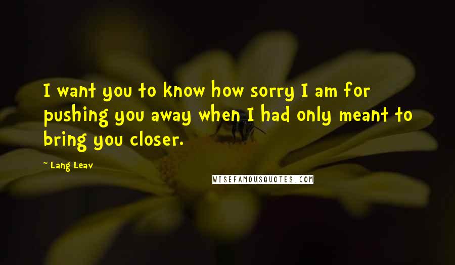 Lang Leav Quotes: I want you to know how sorry I am for pushing you away when I had only meant to bring you closer.