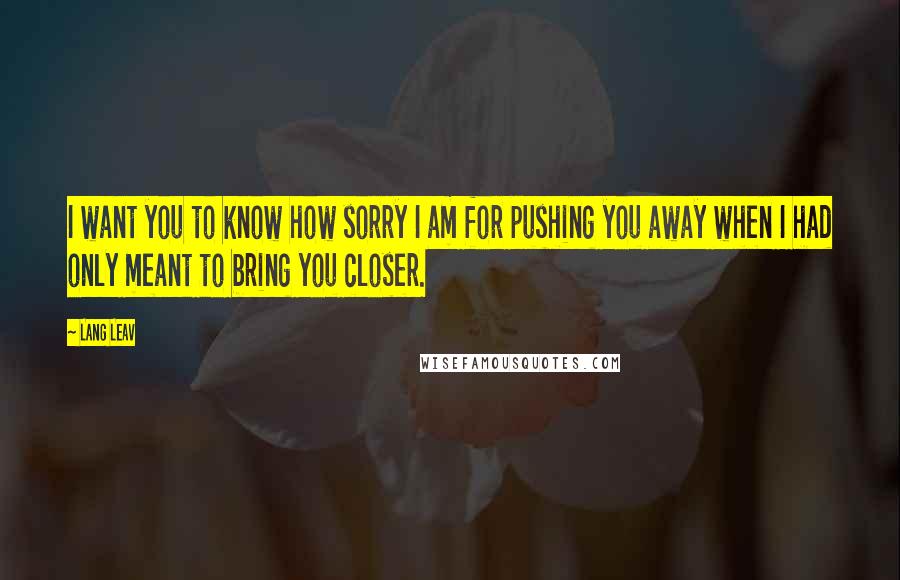 Lang Leav Quotes: I want you to know how sorry I am for pushing you away when I had only meant to bring you closer.