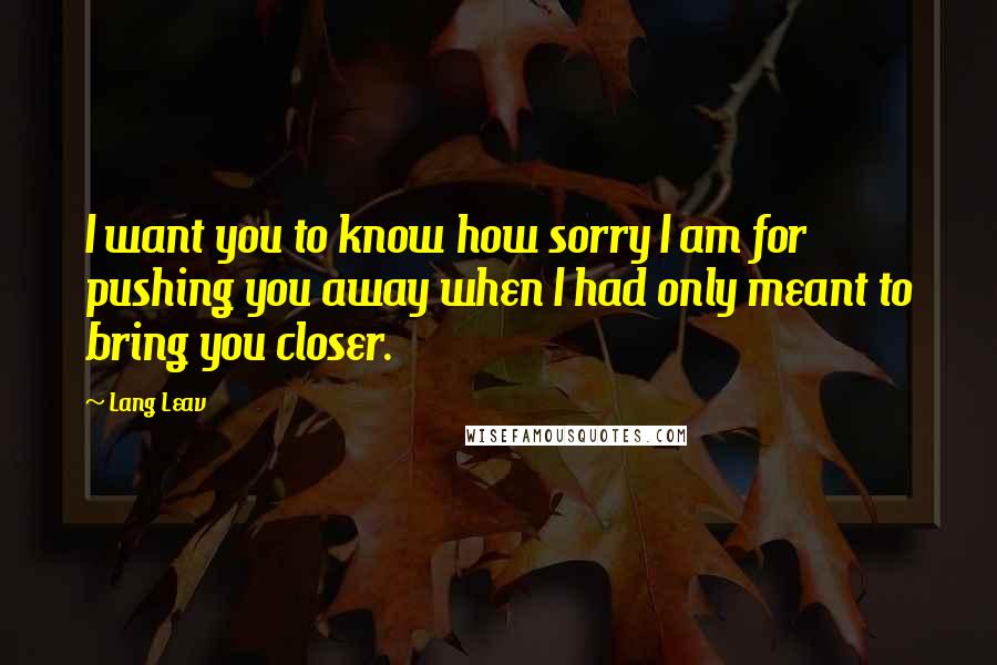 Lang Leav Quotes: I want you to know how sorry I am for pushing you away when I had only meant to bring you closer.