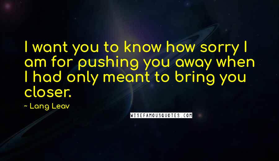 Lang Leav Quotes: I want you to know how sorry I am for pushing you away when I had only meant to bring you closer.