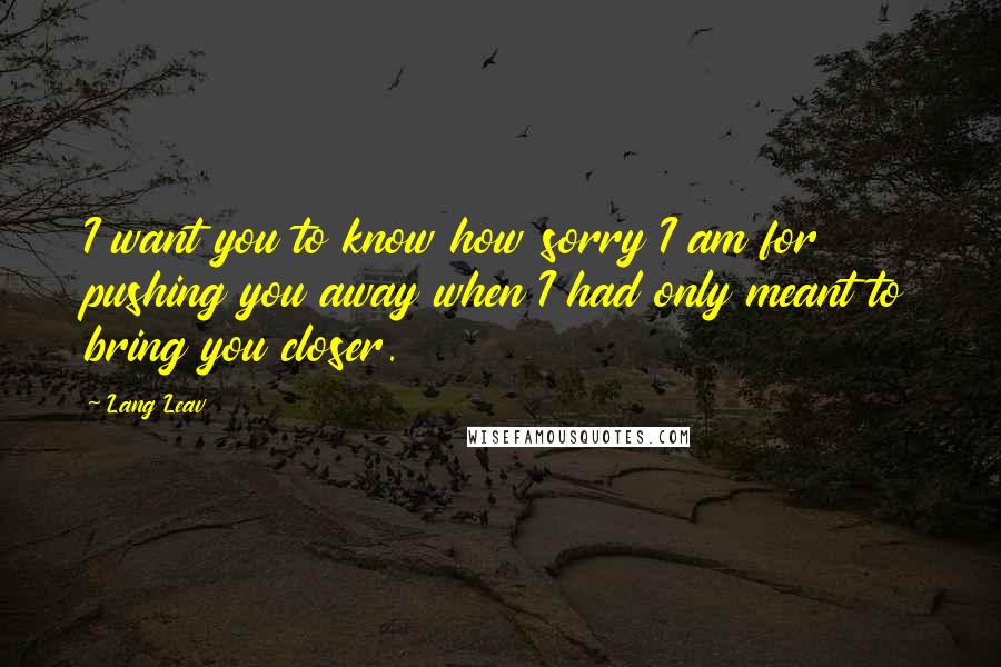 Lang Leav Quotes: I want you to know how sorry I am for pushing you away when I had only meant to bring you closer.