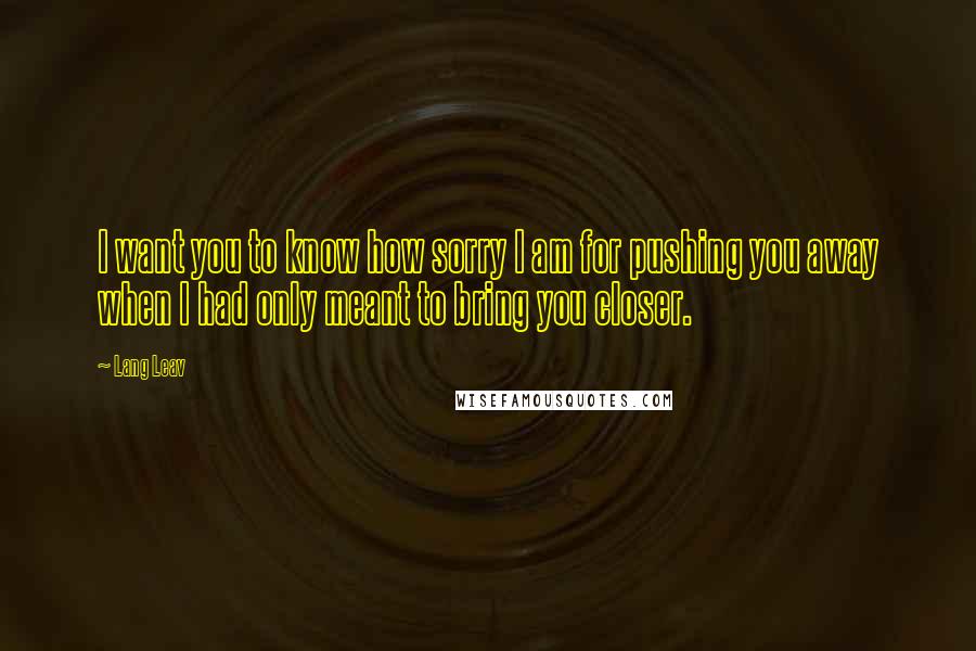 Lang Leav Quotes: I want you to know how sorry I am for pushing you away when I had only meant to bring you closer.