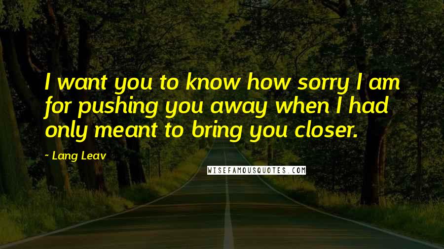 Lang Leav Quotes: I want you to know how sorry I am for pushing you away when I had only meant to bring you closer.