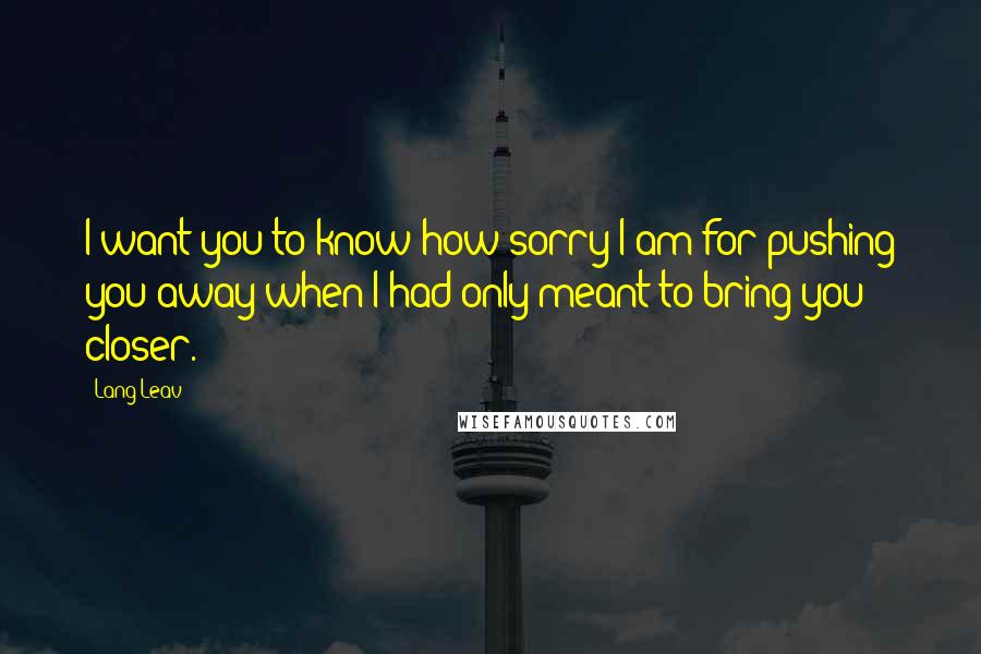 Lang Leav Quotes: I want you to know how sorry I am for pushing you away when I had only meant to bring you closer.