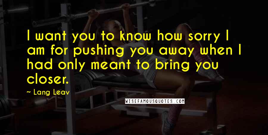 Lang Leav Quotes: I want you to know how sorry I am for pushing you away when I had only meant to bring you closer.