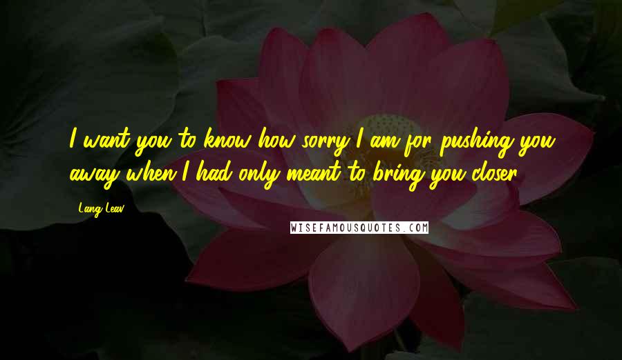 Lang Leav Quotes: I want you to know how sorry I am for pushing you away when I had only meant to bring you closer.