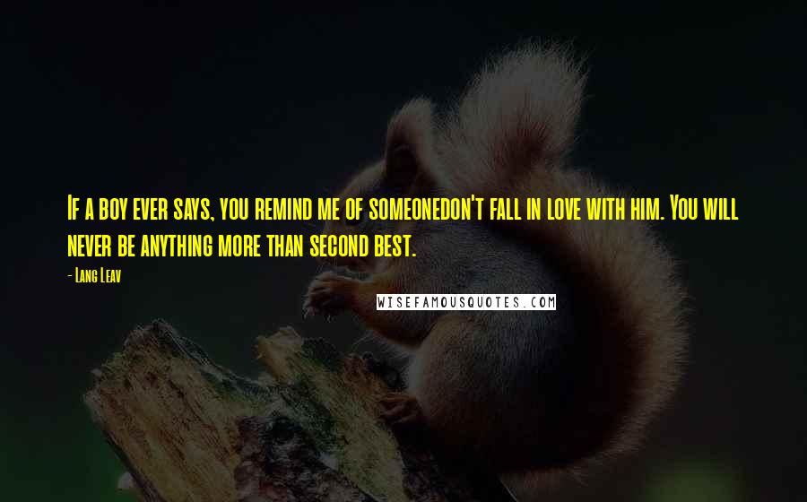 Lang Leav Quotes: If a boy ever says, you remind me of someonedon't fall in love with him. You will never be anything more than second best.