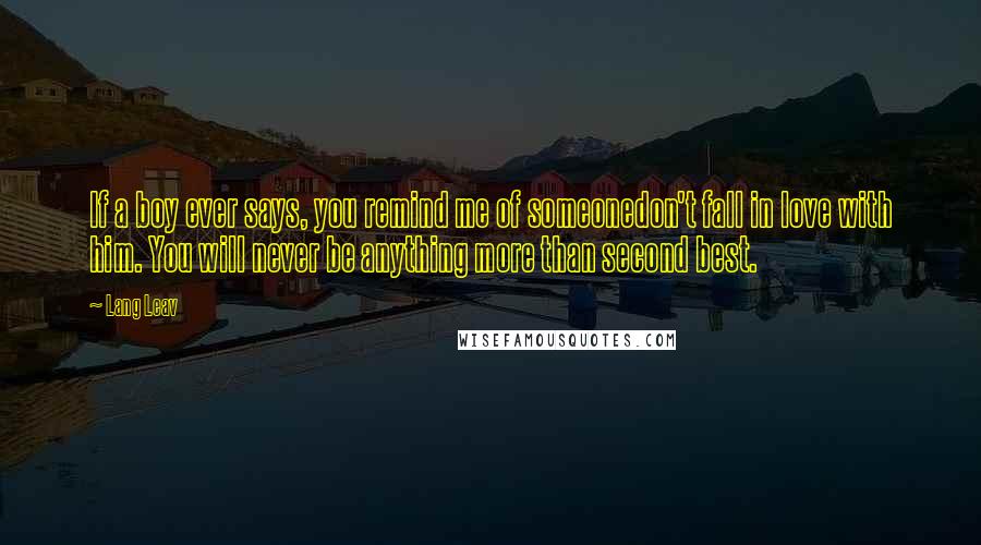 Lang Leav Quotes: If a boy ever says, you remind me of someonedon't fall in love with him. You will never be anything more than second best.